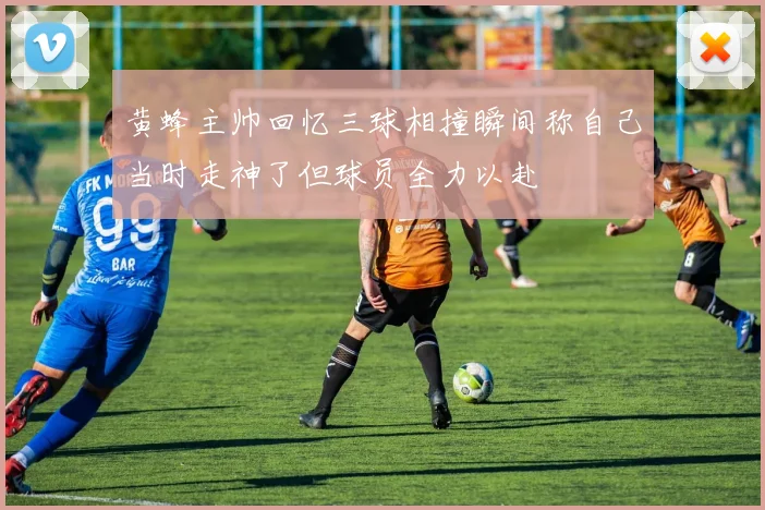 黄蜂主帅回忆三球相撞瞬间称自己当时走神了但球员全力以赴