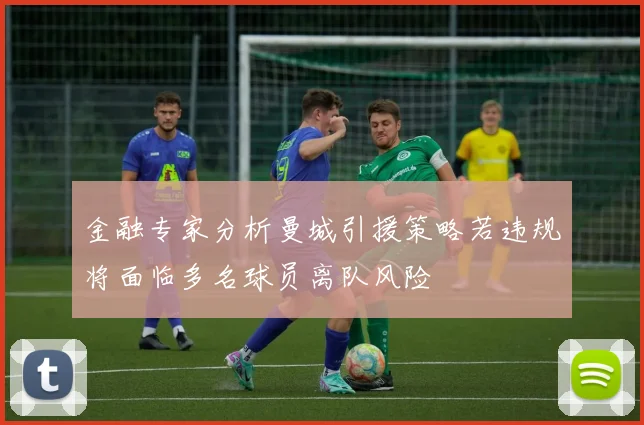 金融专家分析曼城引援策略若违规将面临多名球员离队风险