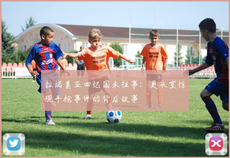 拉诺基亚回忆国米往事：更衣室惊现手枪事件的背后故事