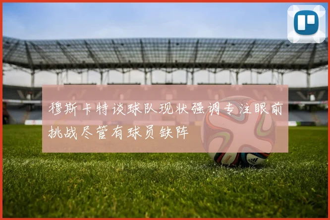 穆斯卡特谈球队现状强调专注眼前挑战尽管有球员缺阵