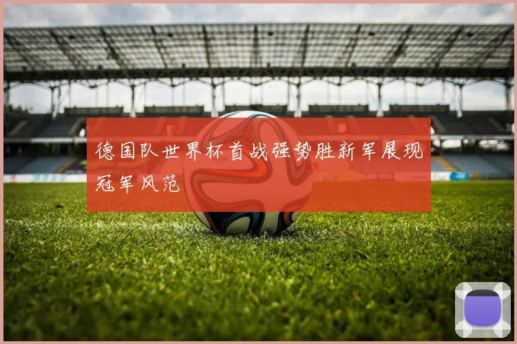 德国队世界杯首战强势胜新军展现冠军风范