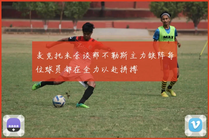 麦克托米奈谈那不勒斯主力缺阵每位球员都在全力以赴拼搏