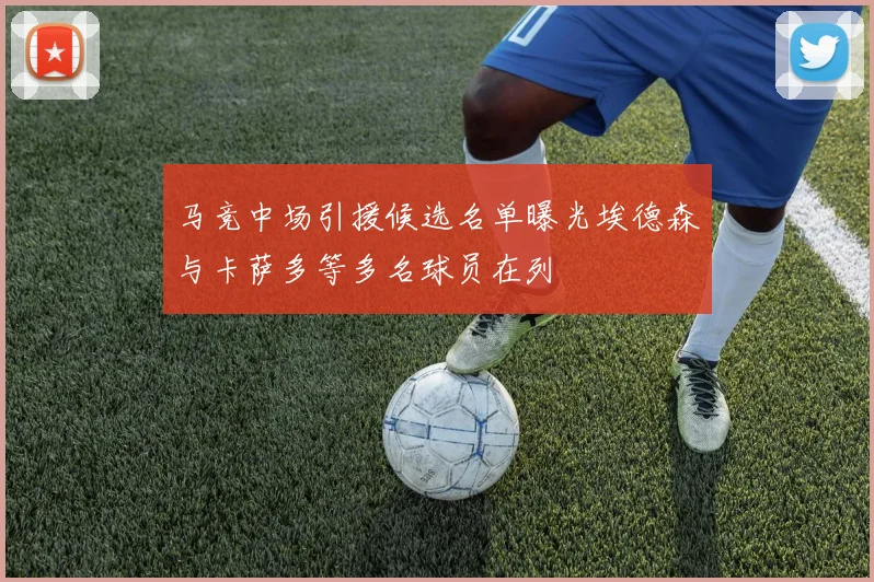 马竞中场引援候选名单曝光埃德森与卡萨多等多名球员在列