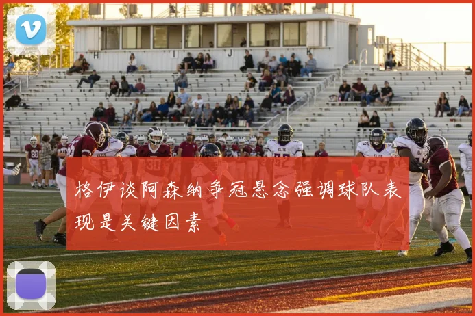 格伊谈阿森纳争冠悬念强调球队表现是关键因素