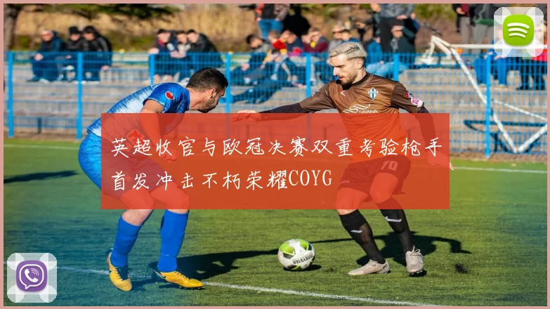 英超收官与欧冠决赛双重考验枪手首发冲击不朽荣耀COYG