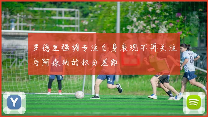 罗德里强调专注自身表现不再关注与阿森纳的积分差距