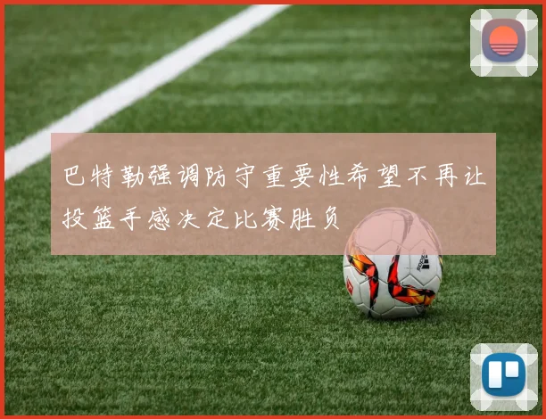 巴特勒强调防守重要性希望不再让投篮手感决定比赛胜负