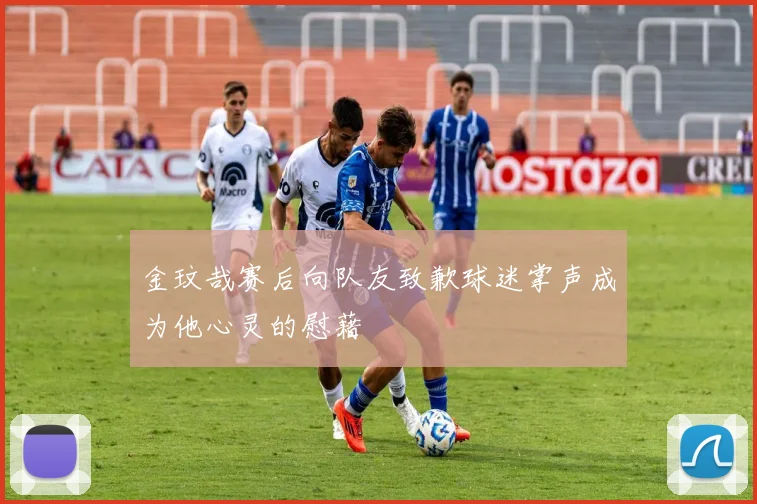 金玟哉赛后向队友致歉球迷掌声成为他心灵的慰藉