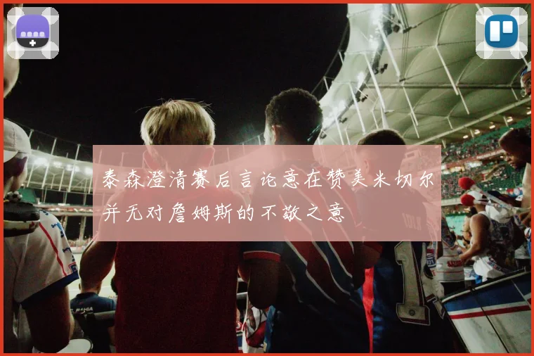 泰森澄清赛后言论意在赞美米切尔并无对詹姆斯的不敬之意