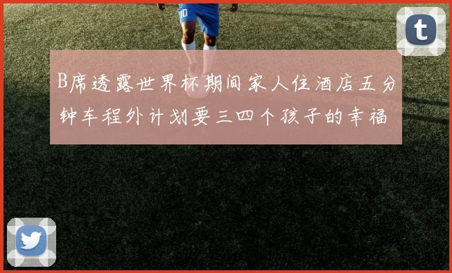 B席透露世界杯期间家人住酒店五分钟车程外计划要三四个孩子的幸福生活