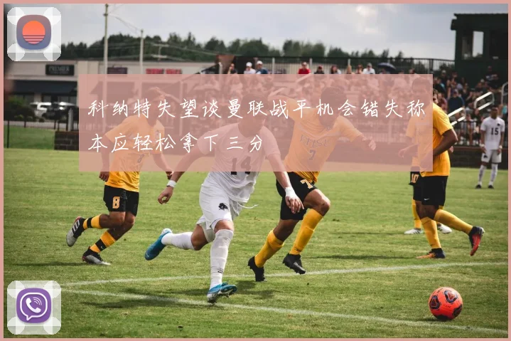 科纳特失望谈曼联战平机会错失称本应轻松拿下三分