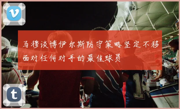 马穆谈博伊尔斯防守策略坚定不移面对任何对手的最佳球员