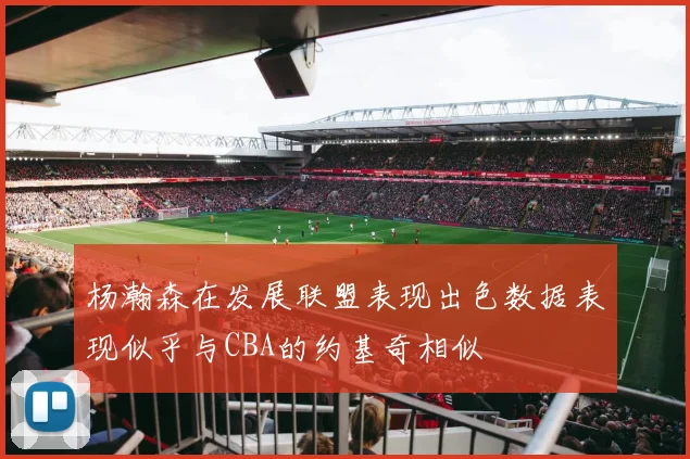 杨瀚森在发展联盟表现出色数据表现似乎与CBA的约基奇相似