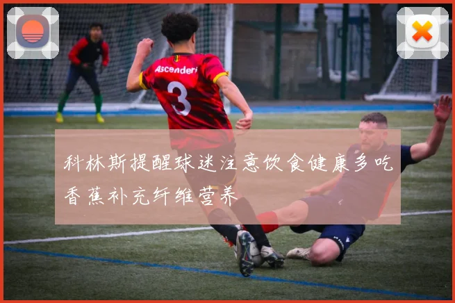 科林斯提醒球迷注意饮食健康多吃香蕉补充纤维营养