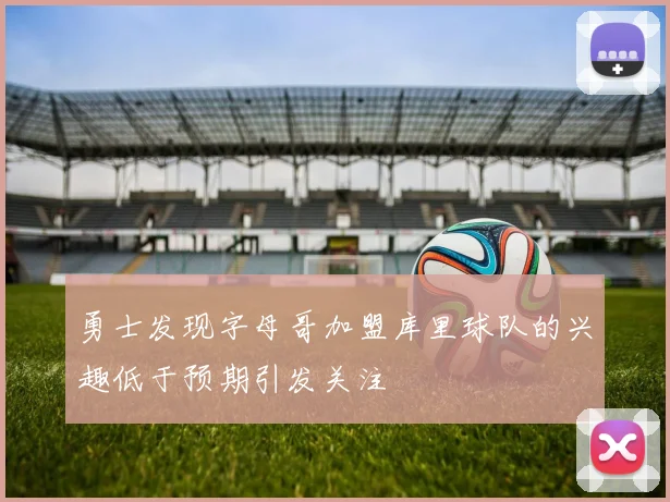 勇士发现字母哥加盟库里球队的兴趣低于预期引发关注