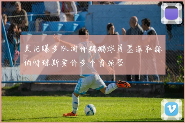 美记曝多队询价鹈鹕球员墨菲和赫伯特琼斯要价多个首轮签