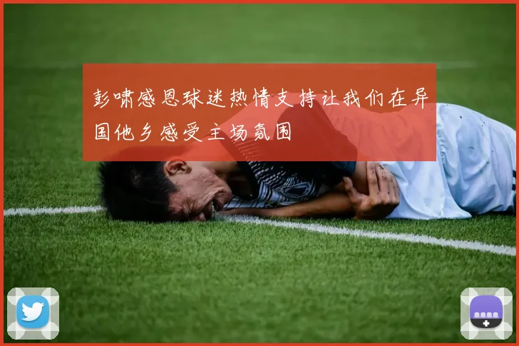 彭啸感恩球迷热情支持让我们在异国他乡感受主场氛围