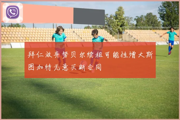 拜仁放弃努贝尔续租可能性增大斯图加特无意买断合同