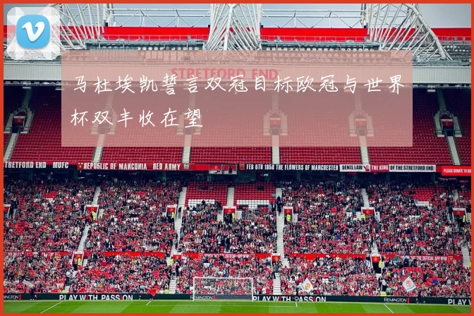 马杜埃凯誓言双冠目标欧冠与世界杯双丰收在望