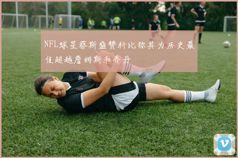 NFL球星蔡斯盛赞科比称其为历史最佳超越詹姆斯和乔丹