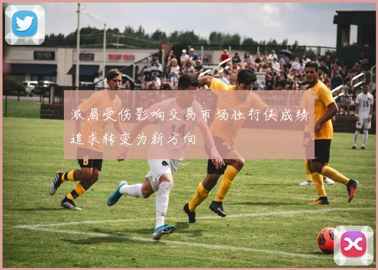 浓眉受伤影响交易市场独行侠成绩追求转变为新方向
