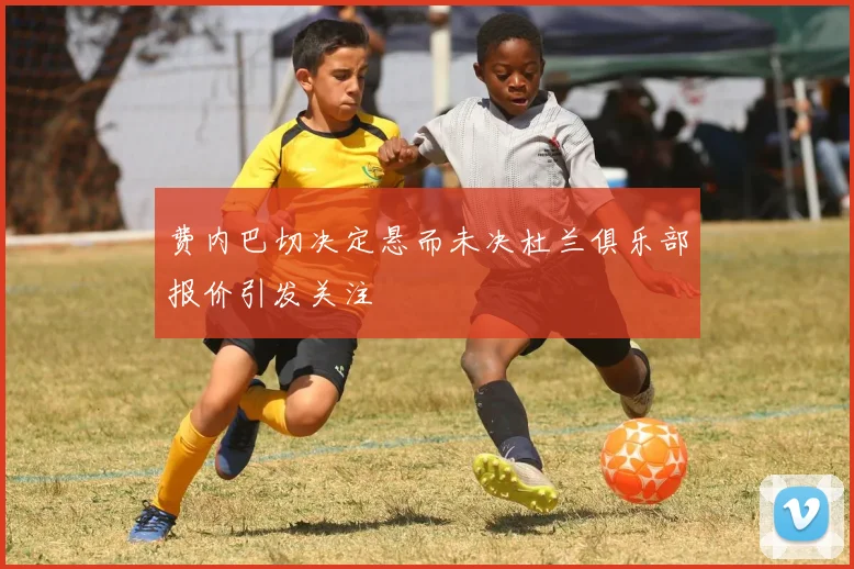 费内巴切决定悬而未决杜兰俱乐部报价引发关注