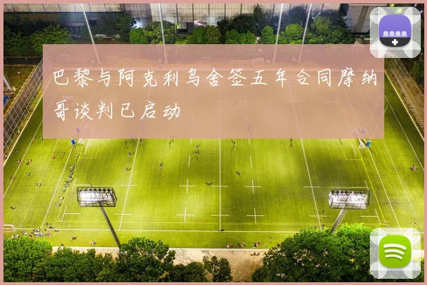 巴黎与阿克利乌舍签五年合同摩纳哥谈判已启动