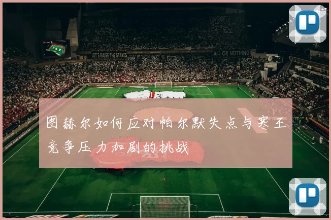 图赫尔如何应对帕尔默失点与寒王竞争压力加剧的挑战