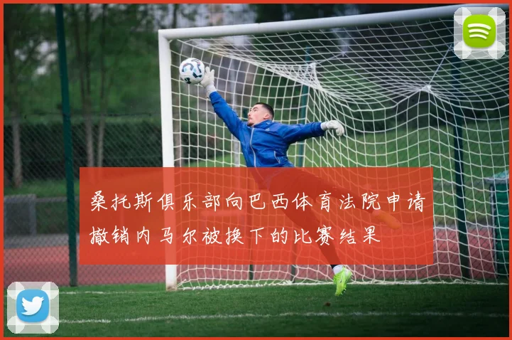 桑托斯俱乐部向巴西体育法院申请撤销内马尔被换下的比赛结果
