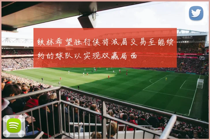 铁林希望独行侠将浓眉交易至能续约的球队以实现双赢局面