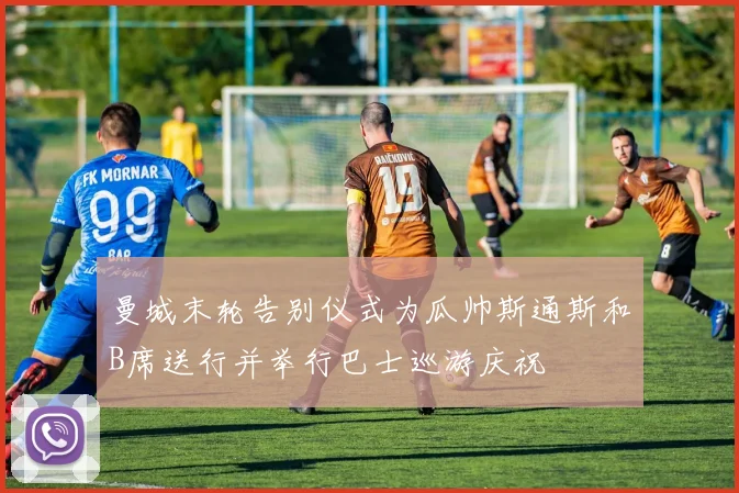曼城末轮告别仪式为瓜帅斯通斯和B席送行并举行巴士巡游庆祝