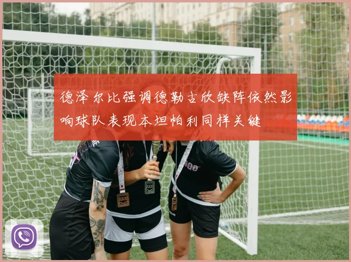 德泽尔比强调德勒古欣缺阵依然影响球队表现本坦帕利同样关键