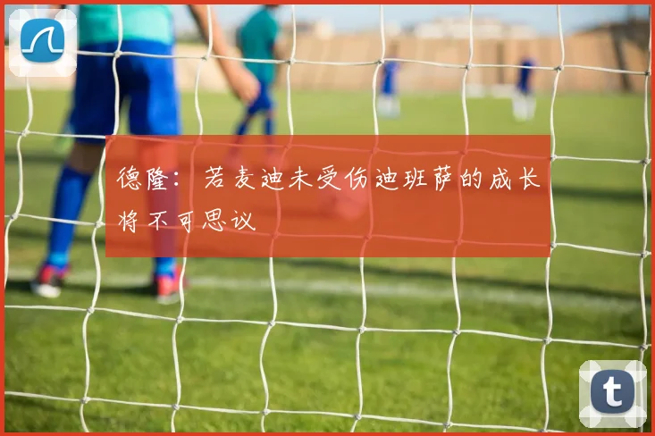 德隆：若麦迪未受伤迪班萨的成长将不可思议